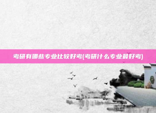 考研有哪些专业比较好考(考研什么专业最好考)