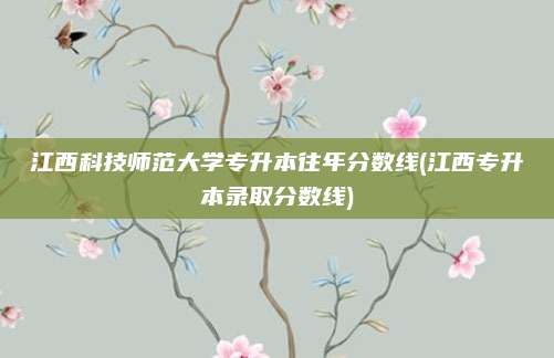 江西科技师范大学专升本往年分数线(江西专升本录取分数线)