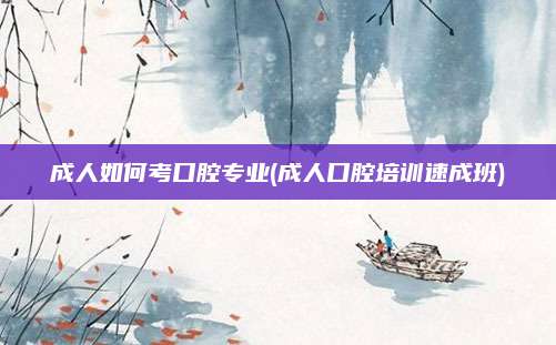 成人如何考口腔专业(成人口腔培训速成班)