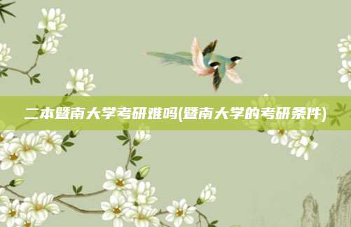 二本暨南大学考研难吗(暨南大学的考研条件)