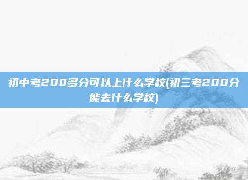 初中考200多分可以上什么学校(初三考200分能去什么学校)