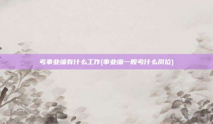 考事业编有什么工作(事业编一般考什么岗位)