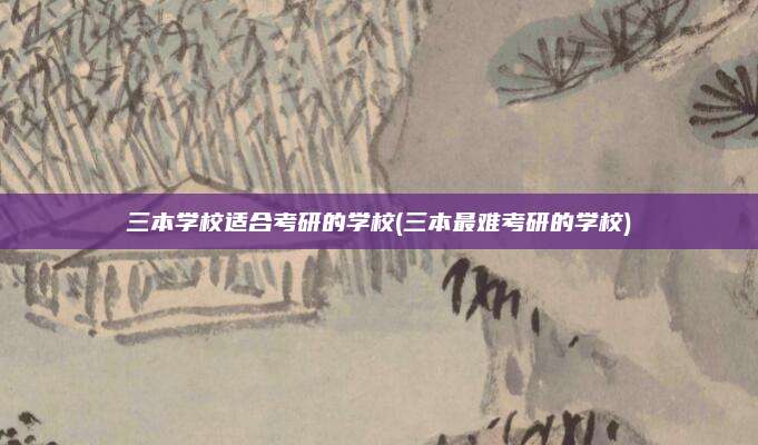三本学校适合考研的学校(三本最难考研的学校)