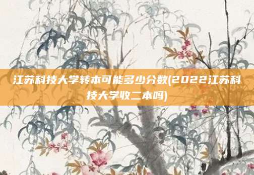 江苏科技大学转本可能多少分数(2022江苏科技大学收二本吗)
