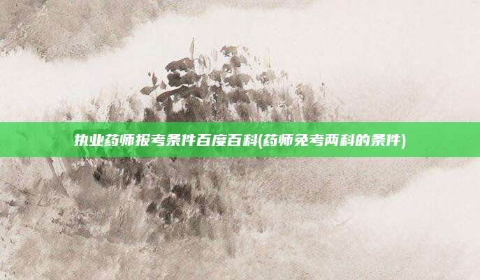 执业药师报考条件百度百科(药师免考两科的条件)
