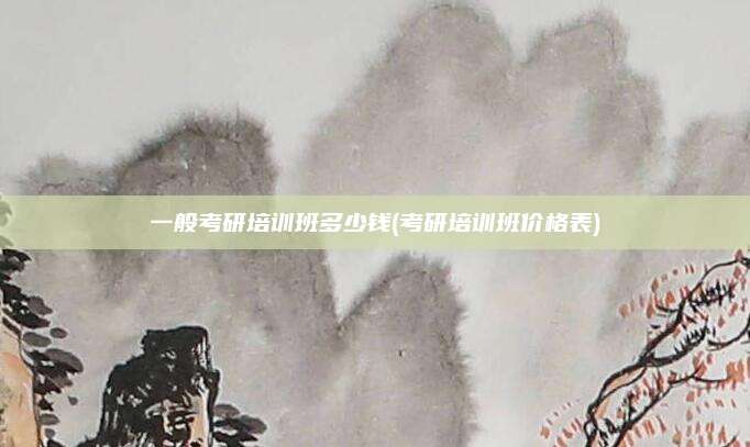一般考研培训班多少钱(考研培训班价格表)