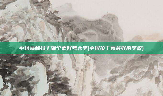 中国舞和拉丁哪个更好考大学(中国拉丁舞最好的学校)