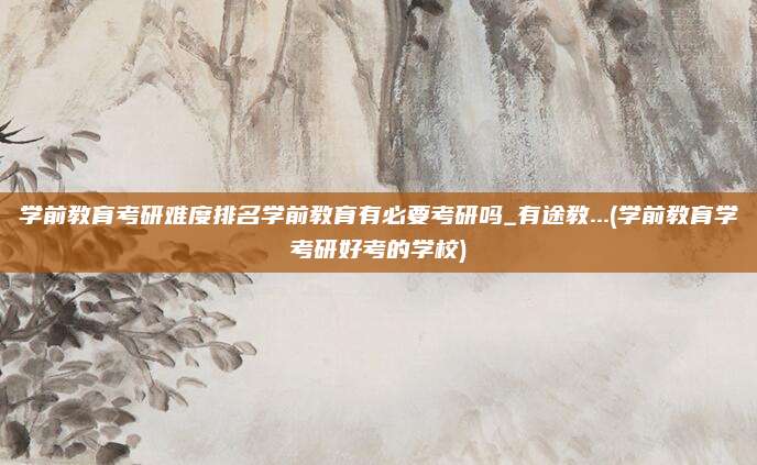 学前教育考研难度排名学前教育有必要考研吗_有途教...(学前教育学考研好考的学校)