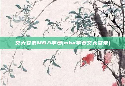 交大安泰MBA学费(mba学费交大安泰)