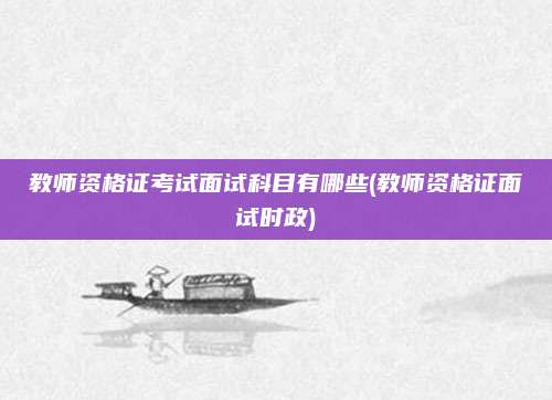 教师资格证考试面试科目有哪些(教师资格证面试时政)