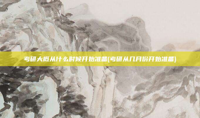 考研大概从什么时候开始准备(考研从几月份开始准备)