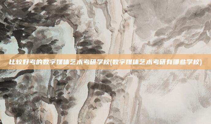 比较好考的数字媒体艺术考研学校(数字媒体艺术考研有哪些学校)