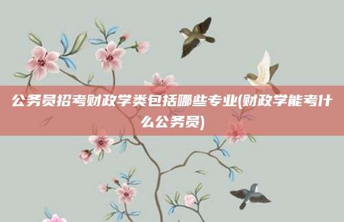 公务员招考财政学类包括哪些专业(财政学能考什么公务员)