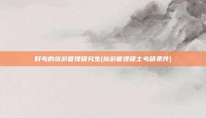 好考的旅游管理研究生(旅游管理硕士考研条件)