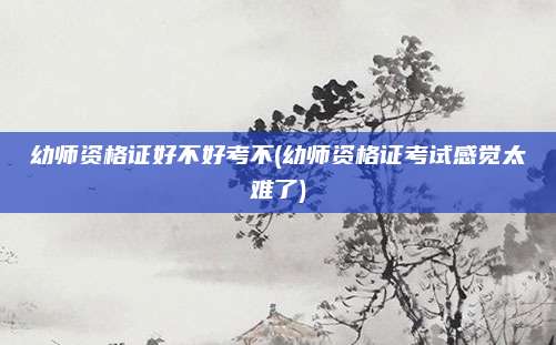 幼师资格证好不好考不(幼师资格证考试感觉太难了)