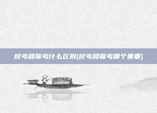 校考和联考什么区别(校考和联考哪个重要)