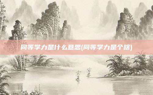 同等学力是什么意思(同等学力是个啥)