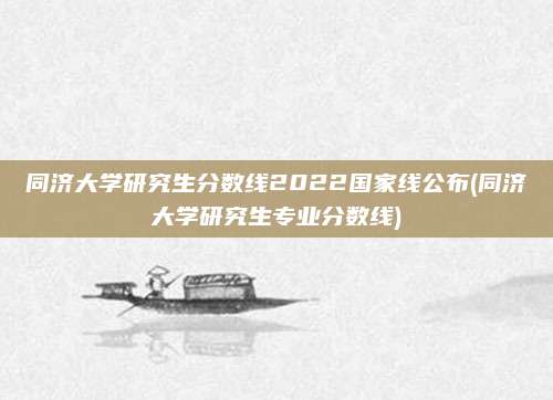 同济大学研究生分数线2022国家线公布(同济大学研究生专业分数线)