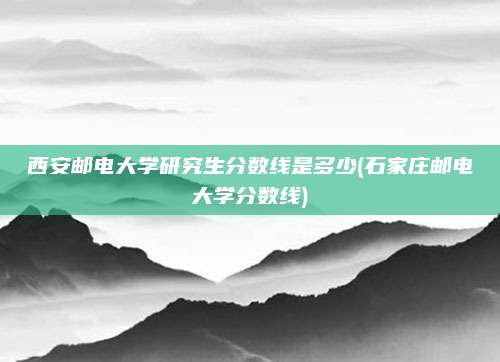 西安邮电大学研究生分数线是多少(石家庄邮电大学分数线)
