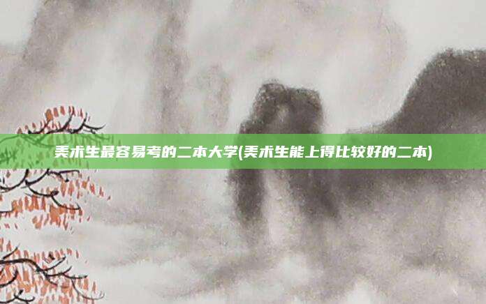美术生最容易考的二本大学(美术生能上得比较好的二本)