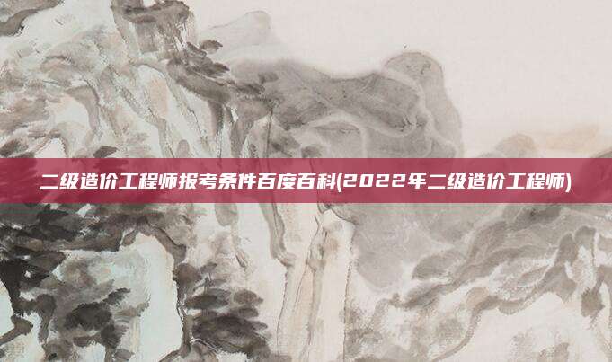 二级造价工程师报考条件百度百科(2022年二级造价工程师)