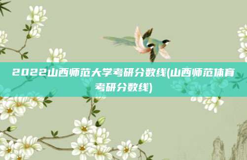 2022山西师范大学考研分数线(山西师范体育考研分数线)