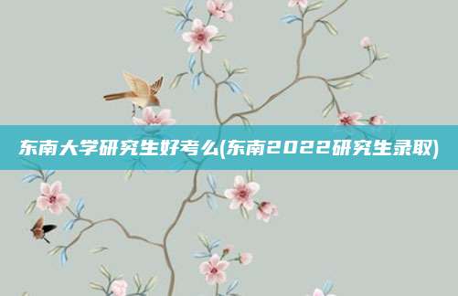 东南大学研究生好考么(东南2022研究生录取)