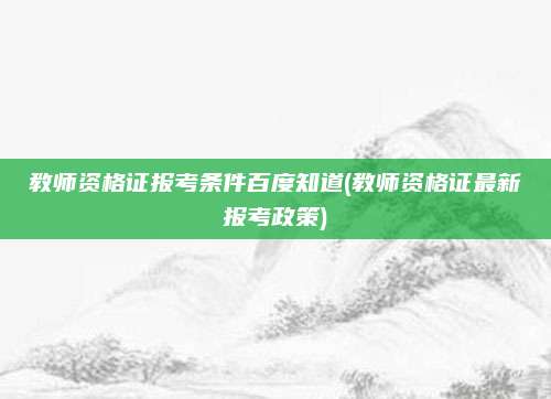 教师资格证报考条件百度知道(教师资格证最新报考政策)