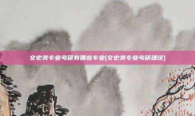 文史类专业考研有哪些专业(文史类专业考研建议)