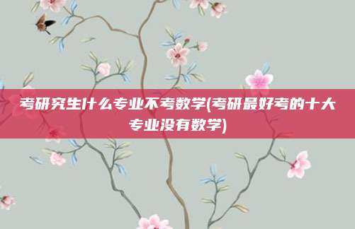 考研究生什么专业不考数学(考研最好考的十大专业没有数学)