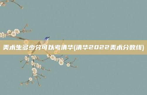 美术生多少分可以考清华(清华2022美术分数线)