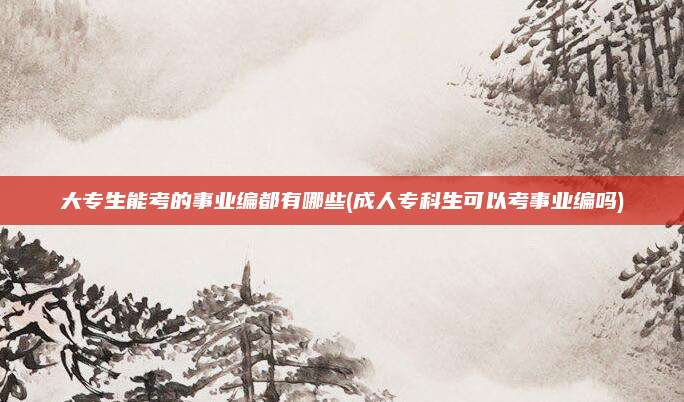 大专生能考的事业编都有哪些(成人专科生可以考事业编吗)