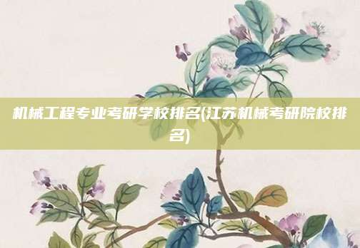 机械工程专业考研学校排名(江苏机械考研院校排名)