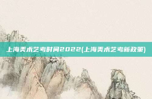 上海美术艺考时间2022(上海美术艺考新政策)