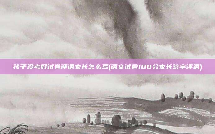孩子没考好试卷评语家长怎么写(语文试卷100分家长签字评语)