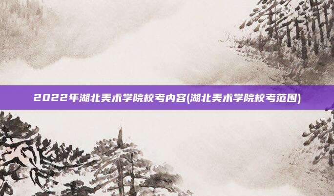2022年湖北美术学院校考内容(湖北美术学院校考范围)