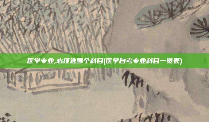 医学专业,必须选哪个科目(医学自考专业科目一览表)