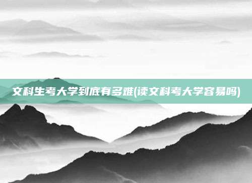 文科生考大学到底有多难(读文科考大学容易吗)