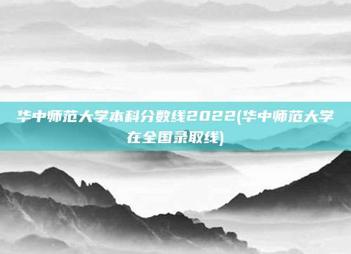 华中师范大学本科分数线2022(华中师范大学在全国录取线)