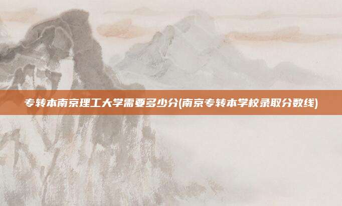 专转本南京理工大学需要多少分(南京专转本学校录取分数线)