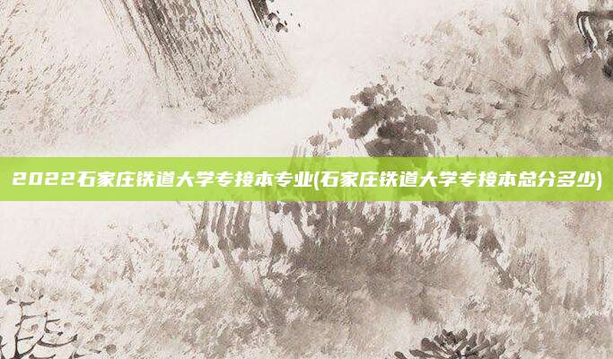 2022石家庄铁道大学专接本专业(石家庄铁道大学专接本总分多少)