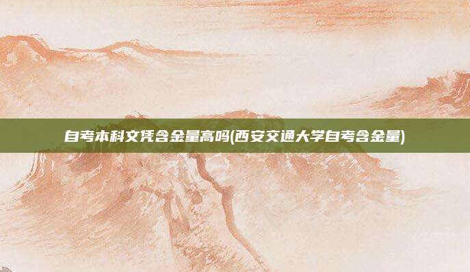 自考本科文凭含金量高吗(西安交通大学自考含金量)