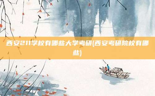 西安211学校有哪些大学考研(西安考研院校有哪些)