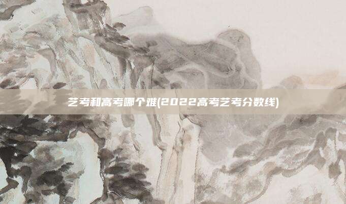 艺考和高考哪个难(2022高考艺考分数线)
