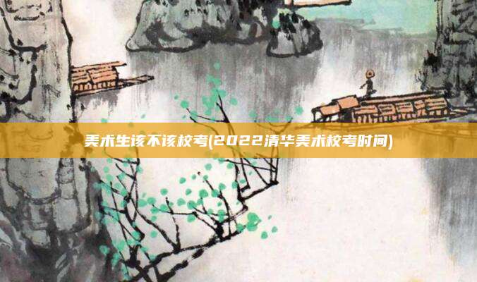 美术生该不该校考(2022清华美术校考时间)