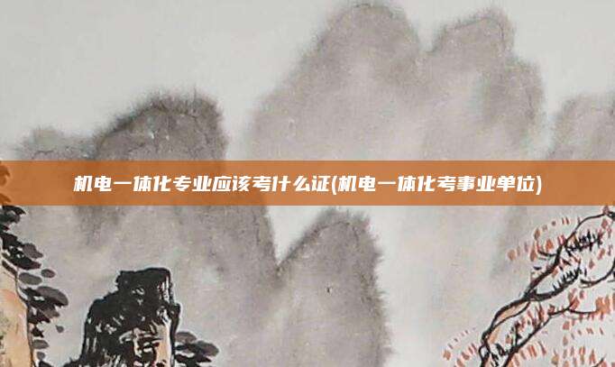 机电一体化专业应该考什么证(机电一体化考事业单位)