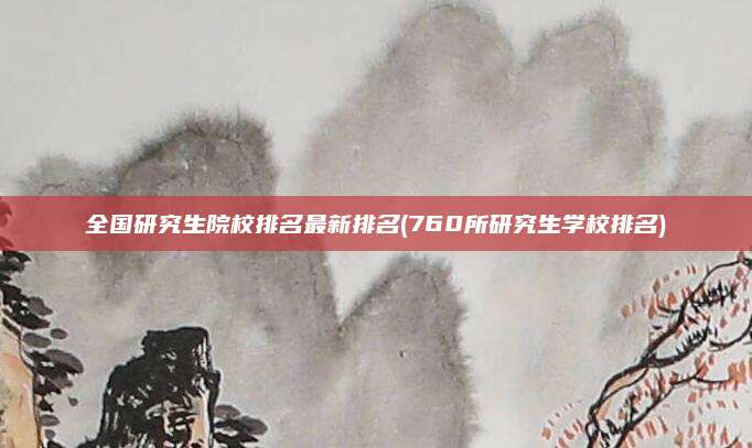 全国研究生院校排名最新排名(760所研究生学校排名)