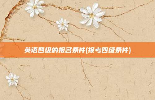 英语四级的报名条件(报考四级条件)