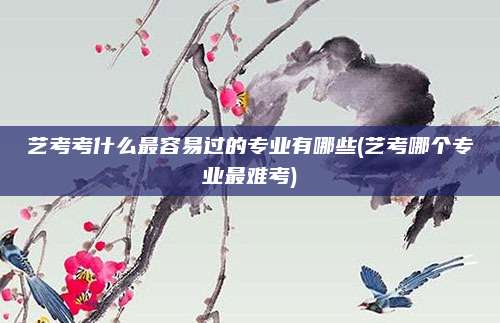 艺考考什么最容易过的专业有哪些(艺考哪个专业最难考)