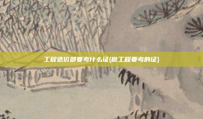 工程造价都要考什么证(做工程要考的证)